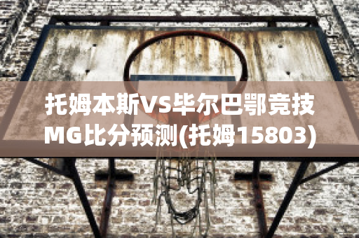 托姆本斯VS毕尔巴鄂竞技MG比分预测(托姆15803)