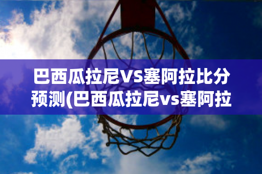 巴西瓜拉尼VS塞阿拉比分预测(巴西瓜拉尼vs塞阿拉比分预测最新)