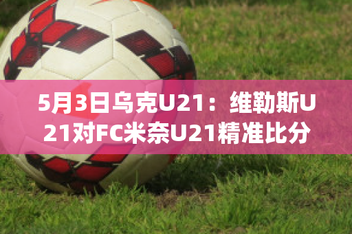 5月3日乌克U21：维勒斯U21对FC米奈U21精准比分实力对比(德国u21维尔茨)