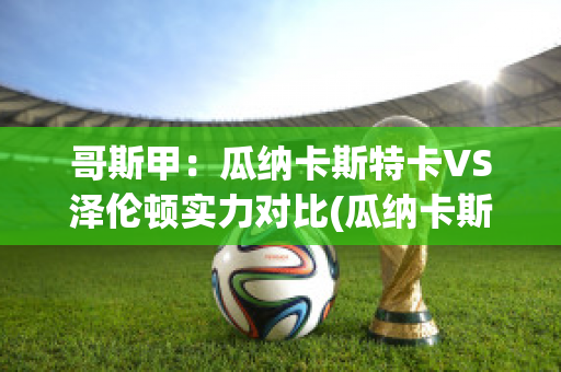 哥斯甲：瓜纳卡斯特卡VS泽伦顿实力对比(瓜纳卡斯特省)