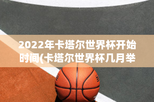 2022年卡塔尔世界杯开始时间(卡塔尔世界杯几月举行)