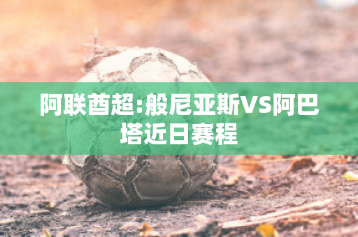 阿联酋超:般尼亚斯VS阿巴塔近日赛程