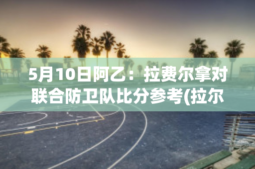 5月10日阿乙：拉费尔拿对联合防卫队比分参考(拉尔夫费因)