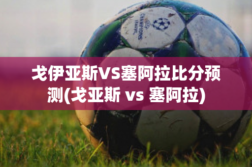 戈伊亚斯VS塞阿拉比分预测(戈亚斯 vs 塞阿拉)