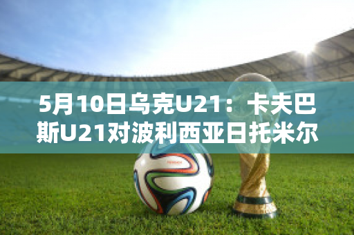 5月10日乌克U21：卡夫巴斯U21对波利西亚日托米尔U21比分预测