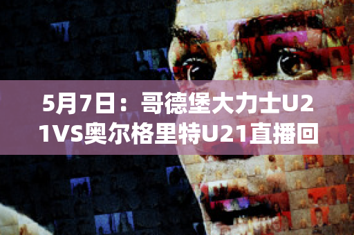 5月7日：哥德堡大力士U21VS奥尔格里特U21直播回放(哥德堡vs索尔纳直播)