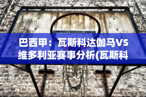 巴西甲：瓦斯科达伽马VS维多利亚赛事分析(瓦斯科·达·伽马)