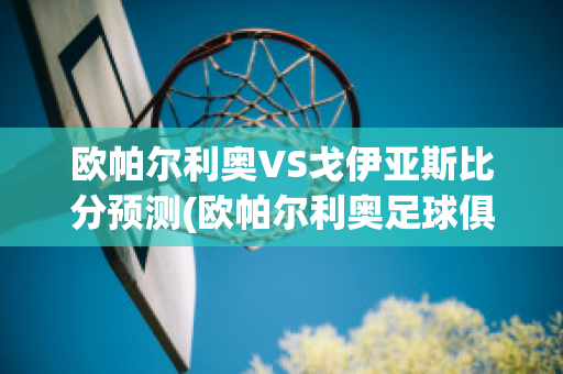 欧帕尔利奥VS戈伊亚斯比分预测(欧帕尔利奥足球俱乐部)