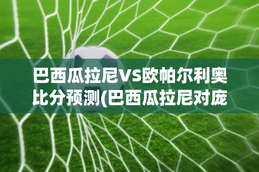 巴西瓜拉尼VS欧帕尔利奥比分预测(巴西瓜拉尼对庞特普雷塔的比分预测)