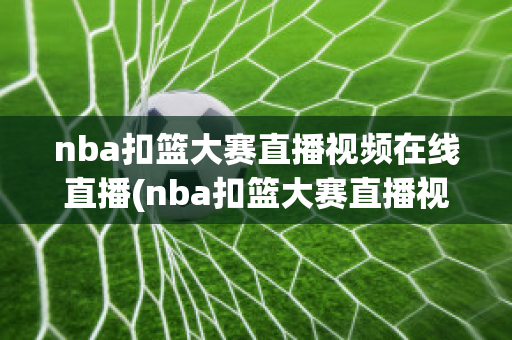 nba扣篮大赛直播视频在线直播(nba扣篮大赛直播视频在线直播免费观看)