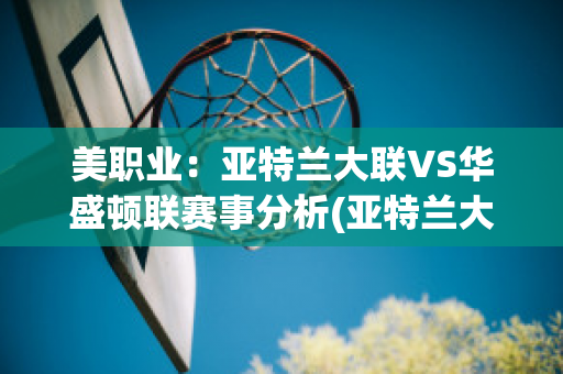 美职业：亚特兰大联VS华盛顿联赛事分析(亚特兰大联vs华盛顿联直播)