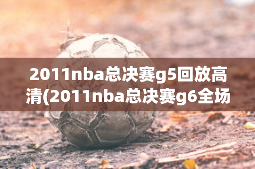 2011nba总决赛g5回放高清(2011nba总决赛g6全场回放)