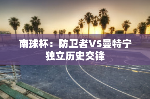 南球杯：防卫者VS曼特宁独立历史交锋