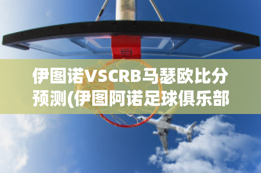 伊图诺VSCRB马瑟欧比分预测(伊图阿诺足球俱乐部)