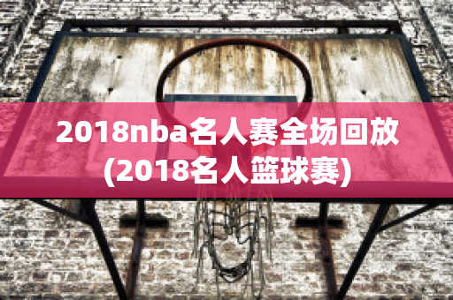 2018nba名人赛全场回放(2018名人篮球赛)