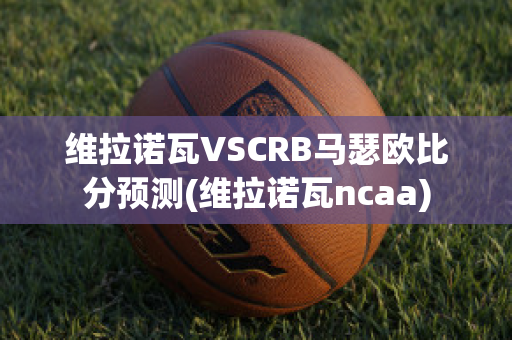 维拉诺瓦VSCRB马瑟欧比分预测(维拉诺瓦ncaa)