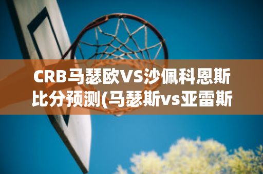 CRB马瑟欧VS沙佩科恩斯比分预测(马瑟斯vs亚雷斯塔)