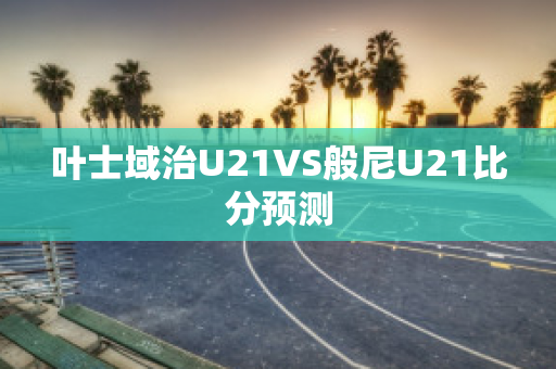 叶士域治U21VS般尼U21比分预测