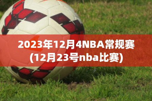 2023年12月4NBA常规赛(12月23号nba比赛)