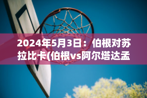 2024年5月3日：伯根对苏拉比卡(伯根vs阿尔塔达孟)