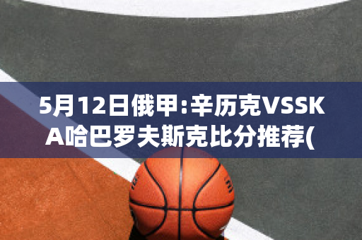 5月12日俄甲:辛历克VSSKA哈巴罗夫斯克比分推荐(辛克利现状)