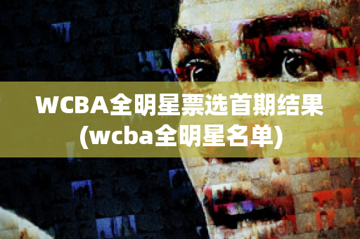 WCBA全明星票选首期结果(wcba全明星名单)