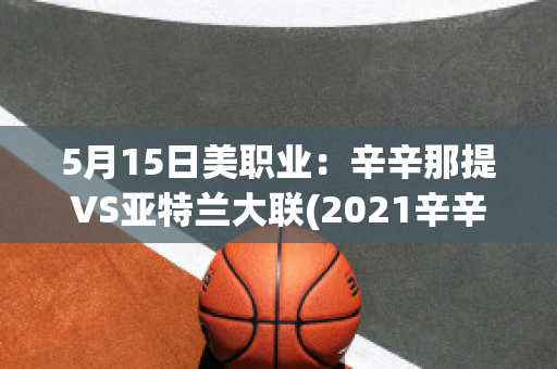 5月15日美职业：辛辛那提VS亚特兰大联(2021辛辛那提对战亚特兰大联)