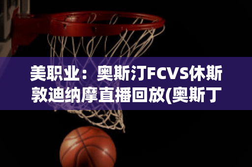 美职业：奥斯汀FCVS休斯敦迪纳摩直播回放(奥斯丁vshhh)