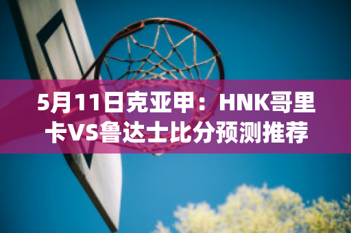 5月11日克亚甲：HNK哥里卡VS鲁达士比分预测推荐(哥鲁达2)