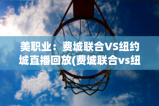 美职业：费城联合VS纽约城直播回放(费城联合vs纽约城比分)