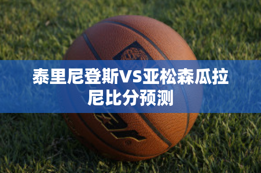 泰里尼登斯VS亚松森瓜拉尼比分预测