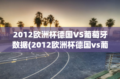 2012欧洲杯德国VS葡萄牙数据(2012欧洲杯德国vs葡萄牙数据对比)