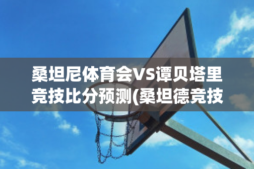 桑坦尼体育会VS谭贝塔里竞技比分预测(桑坦德竞技足球俱乐部)