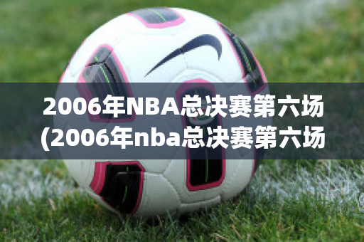 2006年NBA总决赛第六场(2006年nba总决赛第六场录像回放)