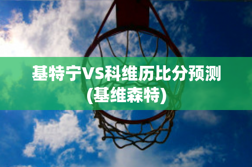 基特宁VS科维历比分预测(基维森特)