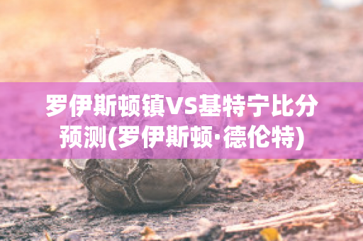 罗伊斯顿镇VS基特宁比分预测(罗伊斯顿·德伦特)