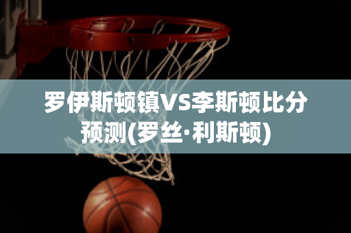 罗伊斯顿镇VS李斯顿比分预测(罗丝·利斯顿)