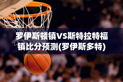 罗伊斯顿镇VS斯特拉特福镇比分预测(罗伊斯多特)