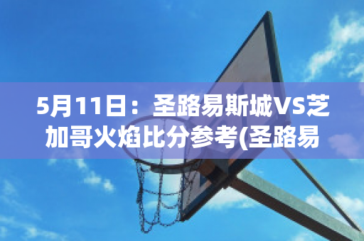 5月11日：圣路易斯城VS芝加哥火焰比分参考(圣路易斯市到芝加哥火车票)