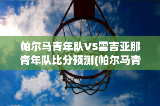 帕尔马青年队VS雷吉亚那青年队比分预测(帕尔马青训出来的球星)