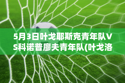 5月3日叶戈耶斯克青年队VS科诺普廖夫青年队(叶戈洛夫)