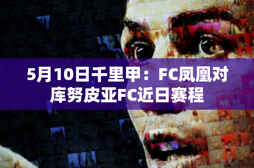 5月10日千里甲：FC凤凰对库努皮亚FC近日赛程