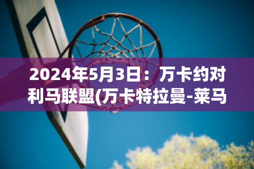 2024年5月3日：万卡约对利马联盟(万卡特拉曼-莱马克里斯南)