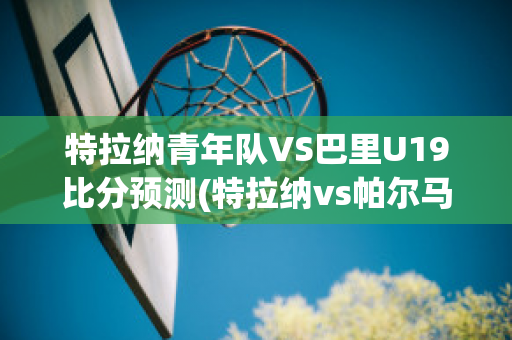 特拉纳青年队VS巴里U19比分预测(特拉纳vs帕尔马)