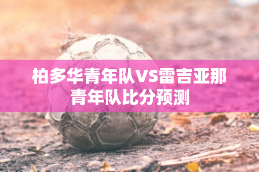 柏多华青年队VS雷吉亚那青年队比分预测