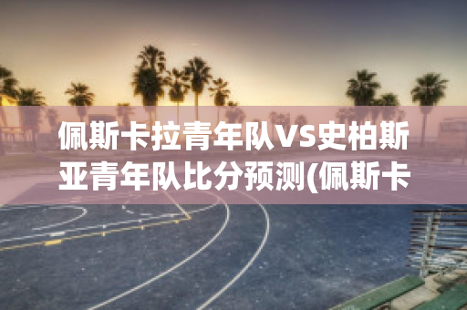 佩斯卡拉青年队VS史柏斯亚青年队比分预测(佩斯卡拉足球)