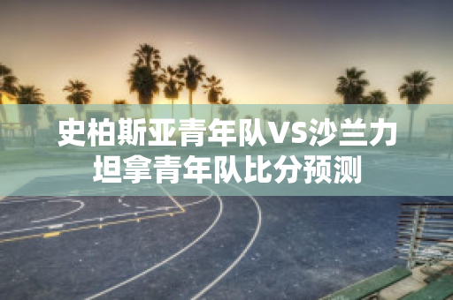 史柏斯亚青年队VS沙兰力坦拿青年队比分预测