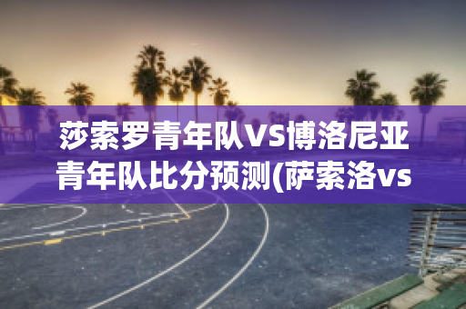 莎索罗青年队VS博洛尼亚青年队比分预测(萨索洛vs萨勒尼)