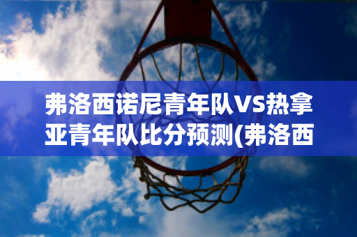 弗洛西诺尼青年队VS热拿亚青年队比分预测(弗洛西诺内主场)