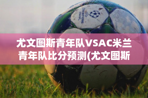 尤文图斯青年队VSAC米兰青年队比分预测(尤文图斯vsac米兰比分结果)